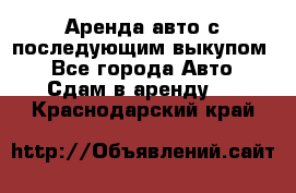 Аренда авто с последующим выкупом. - Все города Авто » Сдам в аренду   . Краснодарский край